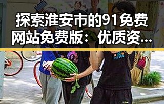 探索淮安市的91免费网站免费版：优质资源全面解析