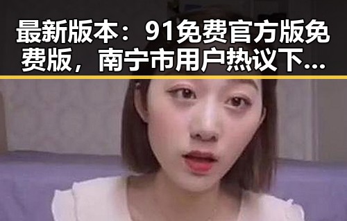 最新版本：91免费官方版免费版，南宁市用户热议下载体验