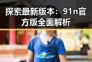 探索最新版本:91n官方版全面解析