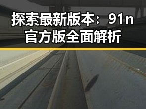 探索最新版本:91n官方版全面解析