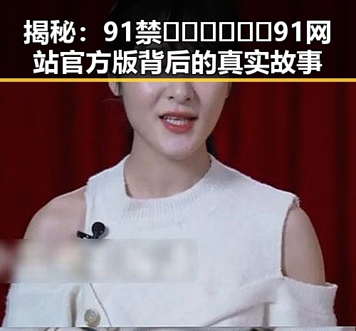 揭秘:91禁🍆🍑🔞❌❌❌91网站官方版背后的真实故事
