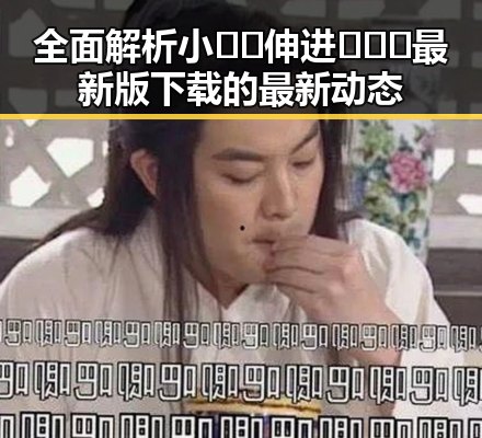 全面解析小🐔🐔伸进🈲🔞🔞最新版下载的最新动态