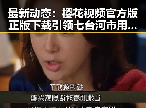 最新动态:樱花视频官方版正版下载引领七台河市用户新潮流
