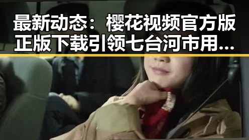 最新动态:樱花视频官方版正版下载引领七台河市用户新潮流