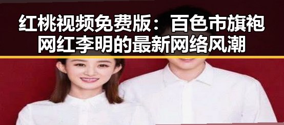 红桃视频免费版：百色市旗袍网红李明的最新网络风潮
