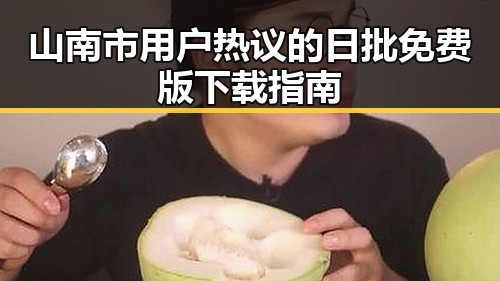 山南市用户热议的日批免费版下载指南