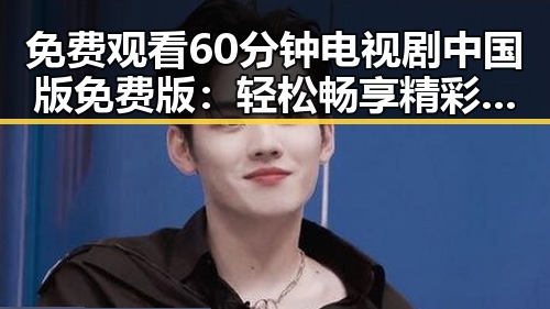 免费观看60分钟电视剧中国版免费版：轻松畅享精彩内容