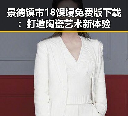 景德镇市18馃埐免费版下载:打造陶瓷艺术新体验