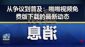 从争议到普及:啪啪视频免费版下载的最新动态