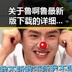 关于鲁啊鲁最新版下载的详细介绍