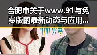 合肥市关于www.91与免费版的最新动态与应用指南