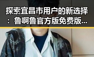探索宜昌市用户的新选择：鲁啊鲁官方版免费版的最新动态