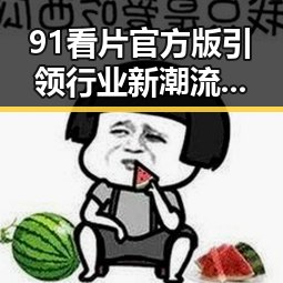 91看片官方版引领行业新潮流，现已成为唐山市用户的首选