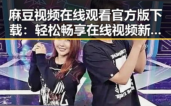 麻豆视频在线观看官方版下载:轻松畅享在线视频新体验