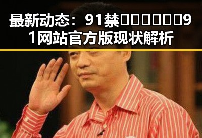 最新动态:91禁🍆🍑🔞❌❌❌91网站官方版现状解析