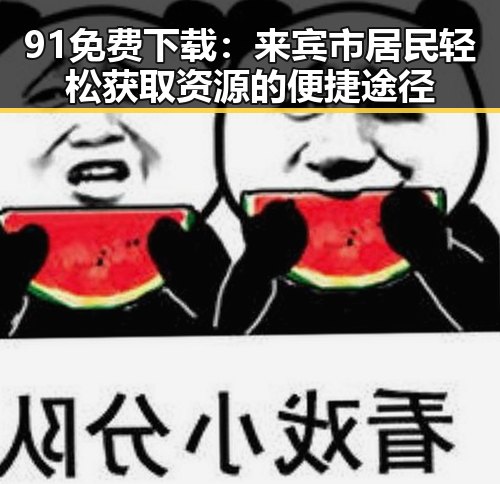 91免费下载:来宾市居民轻松获取资源的便捷途径