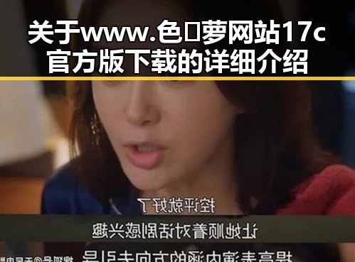 关于www.色😍萝网站17c官方版下载的详细介绍