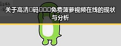 关于高清🈚码🔞❌♋免费菠萝视频在线的现状与分析