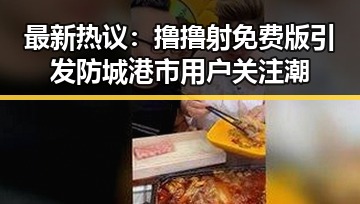 最新热议:撸撸射免费版引发防城港市用户关注潮