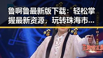 鲁啊鲁最新版下载:轻松掌握最新资源,玩转珠海市娱乐新体验