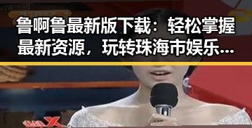 鲁啊鲁最新版下载:轻松掌握最新资源,玩转珠海市娱乐新体验