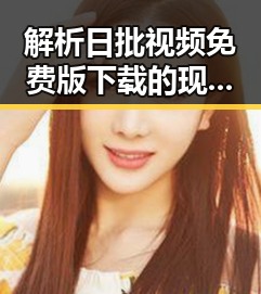 解析日批视频免费版下载的现状与应用