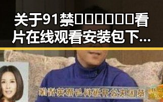 关于91禁🍆🍑🔞❌❌❌看片在线观看安装包下载的最新情况分析