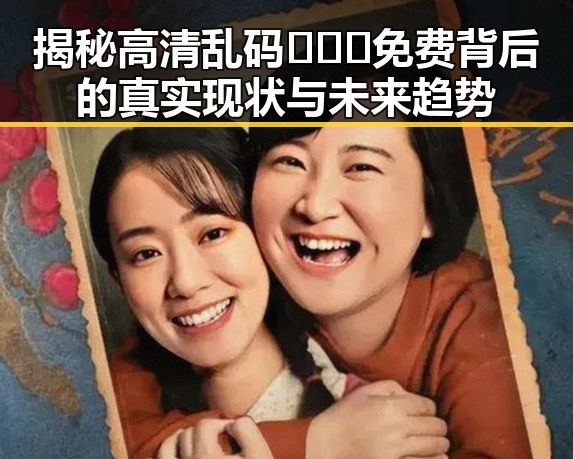 揭秘高清乱码🔞❌♋免费背后的真实现状与未来趋势
