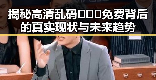 揭秘高清乱码🔞❌♋免费背后的真实现状与未来趋势