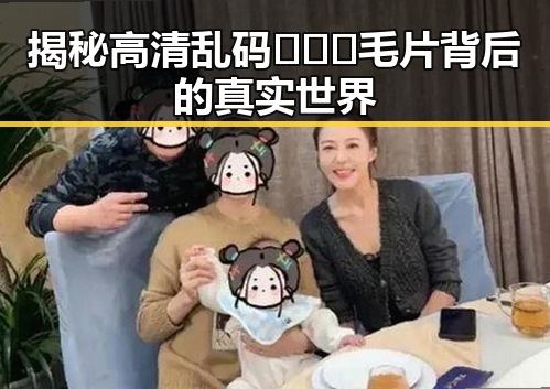 揭秘高清乱码🔞❌♋毛片背后的真实世界