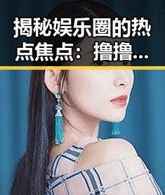 揭秘娱乐圈的热点焦点:撸撸射最新版下载引发关注