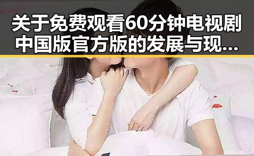 关于 免费观看60分钟电视剧中国版官方版的发展与现状——时间线回顾