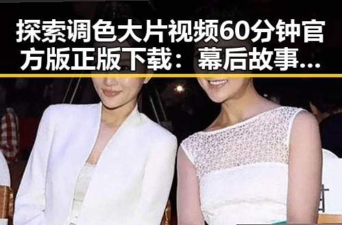 探索调色大片视频60分钟官方版正版下载:幕后故事与精彩亮点