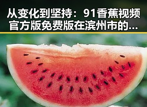 从变化到坚持：91香蕉视频官方版免费版在滨州市的现状与发展