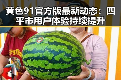 黄色91官方版最新动态:四平市用户体验持续提升