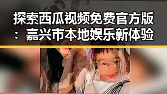 探索西瓜视频免费官方版:嘉兴市本地娱乐新体验