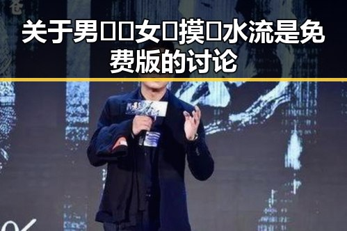 关于男🍌❌女🍑摸🐻水流是免费版的讨论