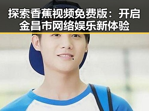 探索香蕉视频免费版:开启金昌市网络娱乐新体验