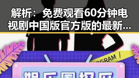 解析: 免费观看60分钟电视剧中国版官方版的最新观看指南