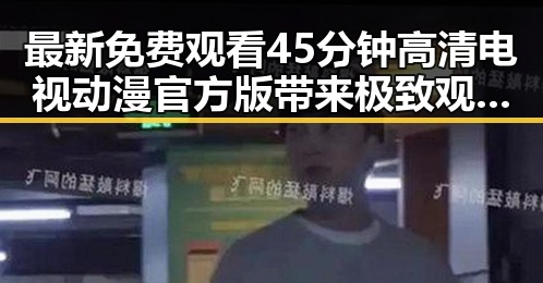 最新免费观看45分钟高清电视动漫官方版带来极致观影体验
