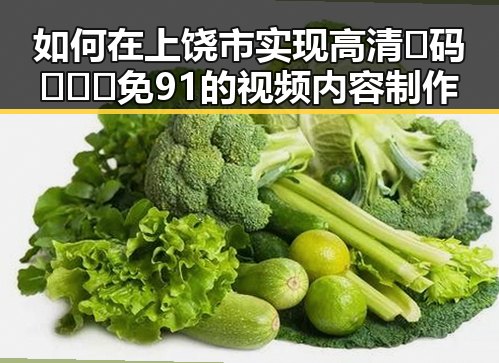 如何在上饶市实现高清🈚码🔞❌♋免91的视频内容制作