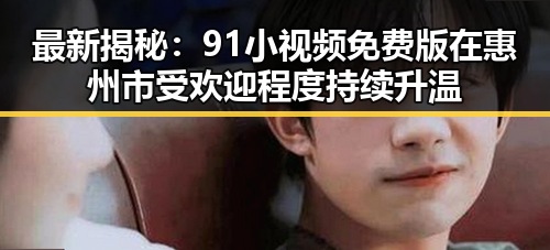 最新揭秘:91小视频免费版在惠州市受欢迎程度持续升温
