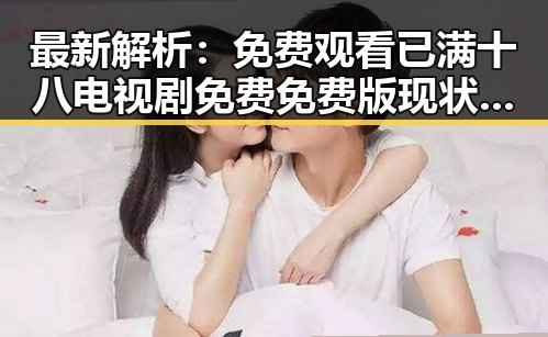 最新解析: 免费观看已满十八电视剧免费免费版现状与趋势