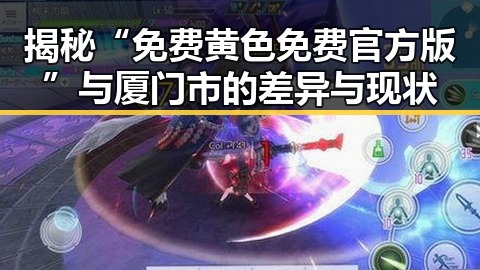揭秘“免费黄色免费官方版”与厦门市的差异与现状