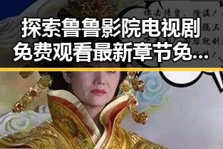 探索鲁鲁影院电视剧免费观看最新章节免费版下载的现状与前景