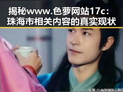 揭秘www.色 萝网站17c：珠海市相关内容的真实现状