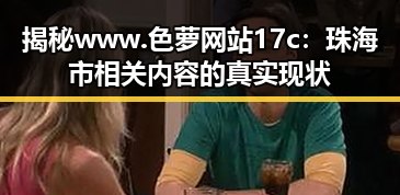 揭秘www.色 萝网站17c:珠海市相关内容的真实现状