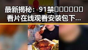 最新揭秘:91禁🍆🍑🔞❌❌❌看片在线观看安装包下载引发关注