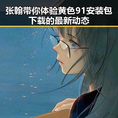 张翰带你体验黄色91安装包下载的最新动态