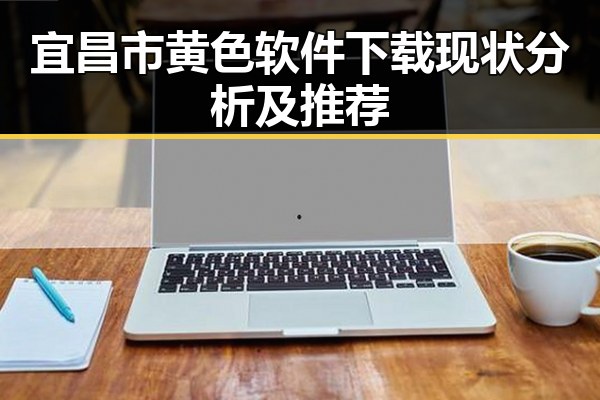 宜昌市黄色软件下载现状分析及推荐